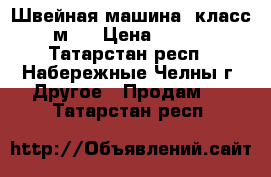 Швейная машина “класс 2 м“. › Цена ­ 1 000 - Татарстан респ., Набережные Челны г. Другое » Продам   . Татарстан респ.